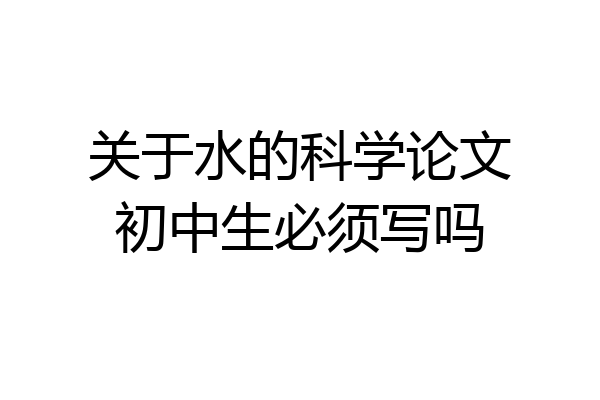 关于水的科学论文初中生必须写吗