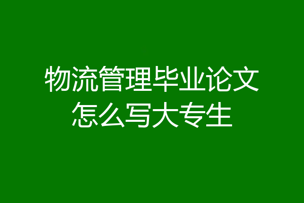 物流管理毕业论文怎么写大专生