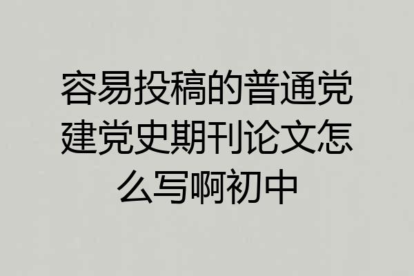 容易投稿的普通党建党史期刊论文怎么写啊初中