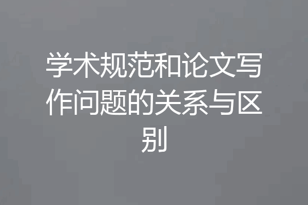 学术规范和论文写作问题的关系与区别