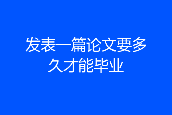 发表一篇论文要多久才能毕业