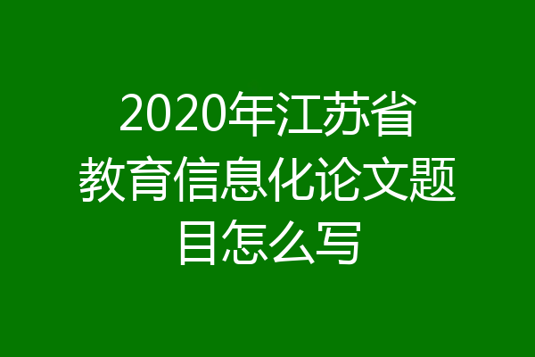 2020年江苏省教育信息化论文题目怎么写