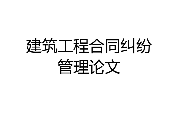 建筑工程合同纠纷管理论文
