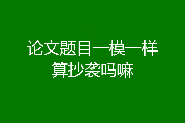 论文题目一模一样算抄袭吗嘛