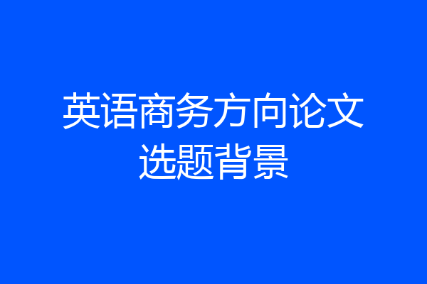 英语商务方向论文选题背景