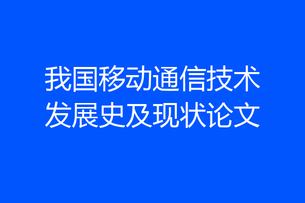 我国移动通信技术发展史及现状论文