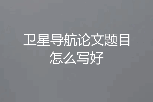 卫星导航论文题目怎么写好