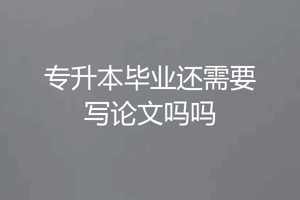 专升本毕业还需要写论文吗吗