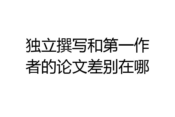 独立撰写和第一作者的论文差别在哪