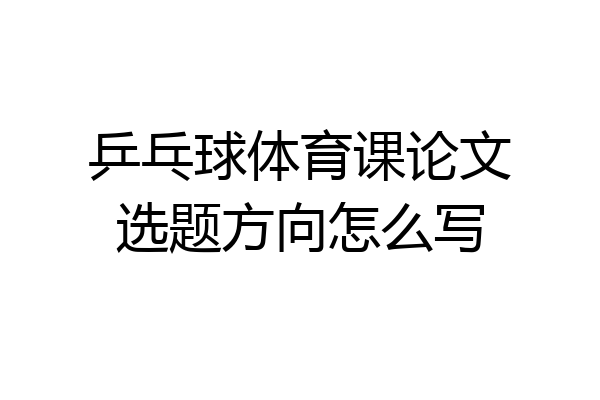 乒乓球体育课论文选题方向怎么写
