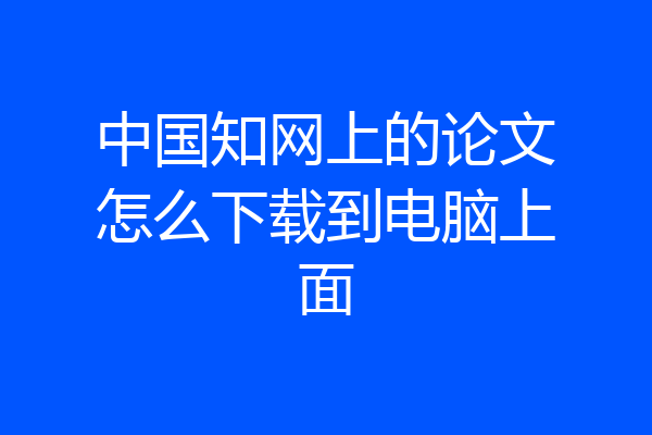 中国知网上的论文怎么下载到电脑上面