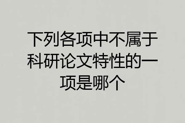 下列各项中不属于科研论文特性的一项是哪个
