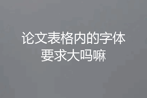 论文表格内的字体要求大吗嘛