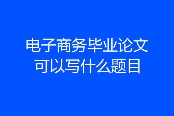 电子商务毕业论文可以写什么题目