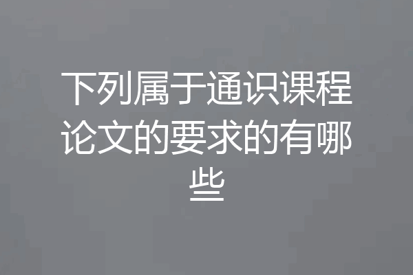 下列属于通识课程论文的要求的有哪些