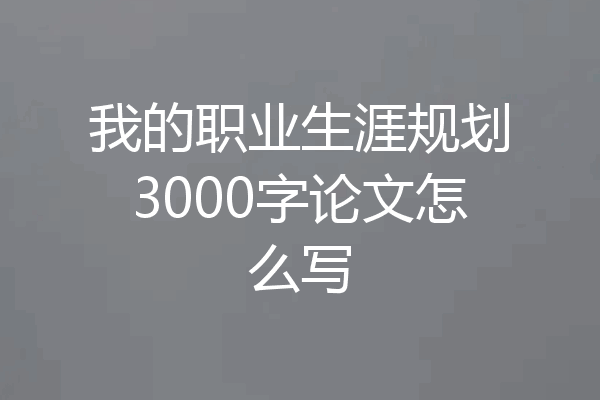 我的职业生涯规划3000字论文怎么写