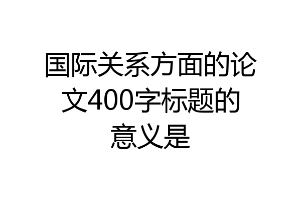 国际关系方面的论文400字标题的意义是