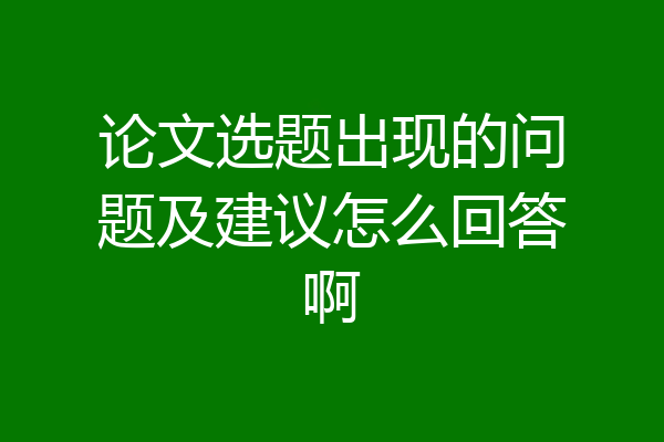 论文选题出现的问题及建议怎么回答啊