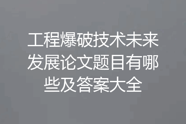 工程爆破技术未来发展论文题目有哪些及答案大全