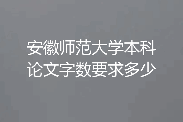 安徽师范大学本科论文字数要求多少