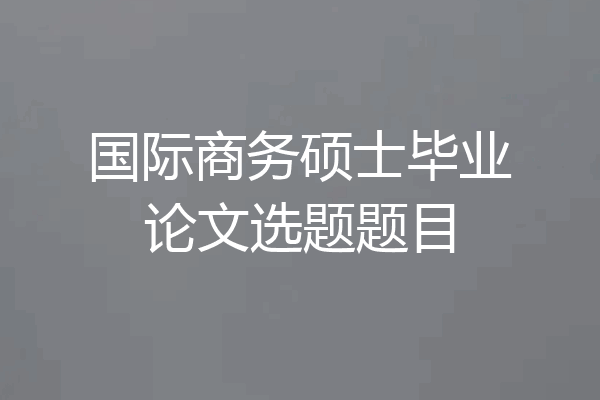 国际商务硕士毕业论文选题题目