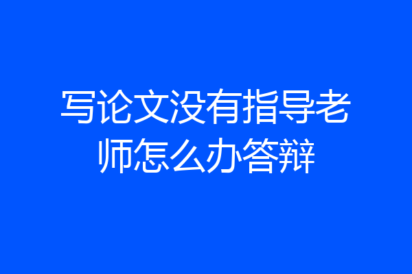 写论文没有指导老师怎么办答辩