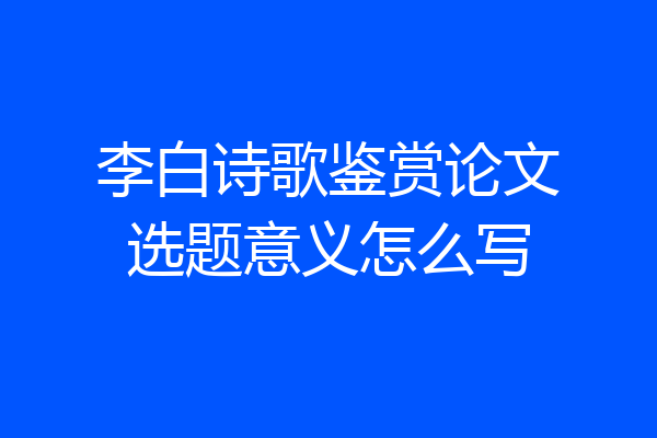 李白诗歌鉴赏论文选题意义怎么写