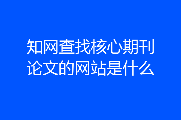 知网查找核心期刊论文的网站是什么