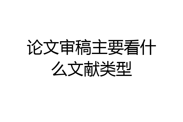 论文审稿主要看什么文献类型