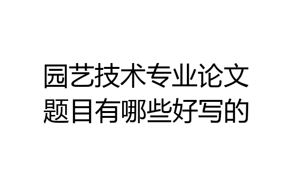园艺技术专业论文题目有哪些好写的
