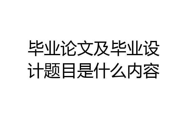 毕业论文及毕业设计题目是什么内容