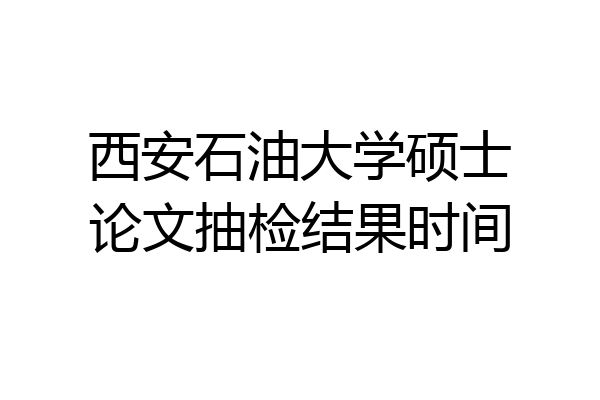 西安石油大学硕士论文抽检结果时间