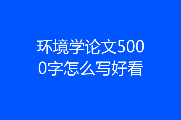 环境学论文5000字怎么写好看