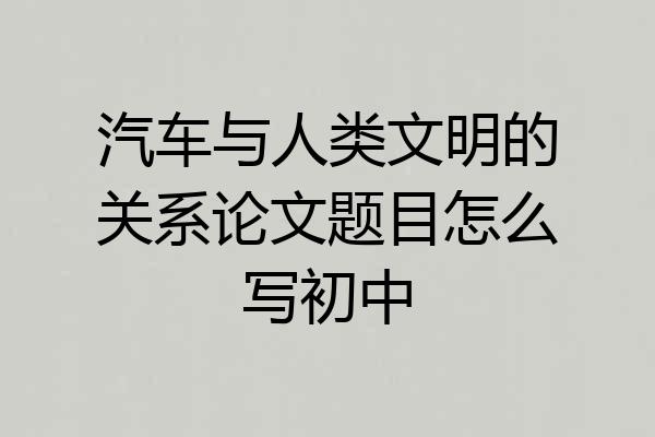 汽车与人类文明的关系论文题目怎么写初中