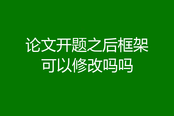 论文开题之后框架可以修改吗吗