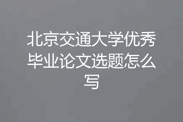 北京交通大学优秀毕业论文选题怎么写