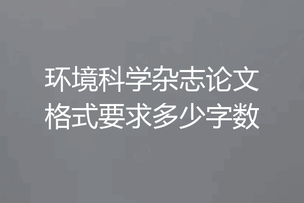 环境科学杂志论文格式要求多少字数