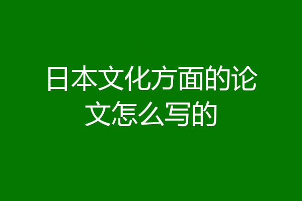 日本文化方面的论文怎么写的