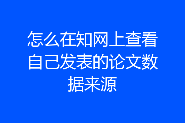 怎么在知网上查看自己发表的论文数据来源