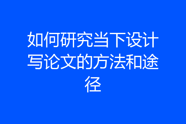 如何研究当下设计写论文的方法和途径