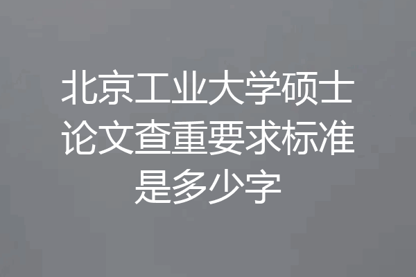 北京工业大学硕士论文查重要求标准是多少字