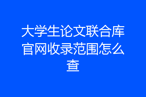 大学生论文联合库官网收录范围怎么查