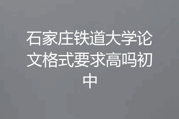 石家庄铁道大学论文格式要求高吗初中