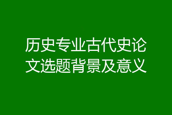历史专业古代史论文选题背景及意义