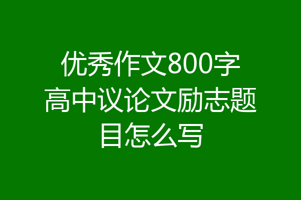 优秀作文800字高中议论文励志题目怎么写