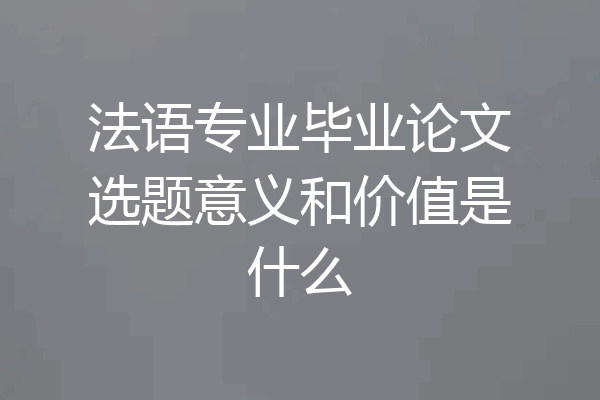 法语专业毕业论文选题意义和价值是什么