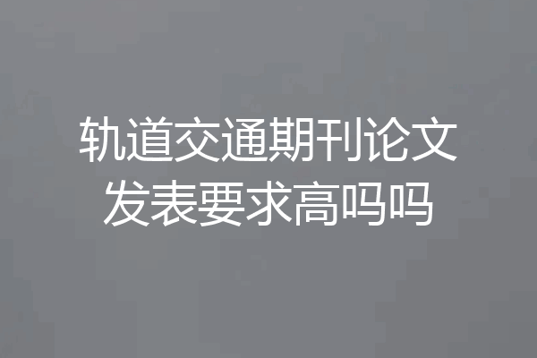 轨道交通期刊论文发表要求高吗吗