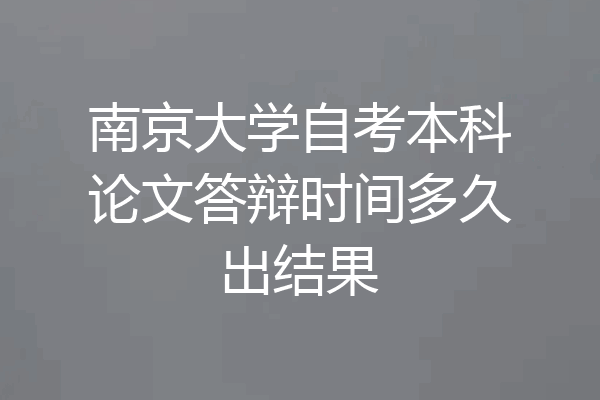 南京大学自考本科论文答辩时间多久出结果
