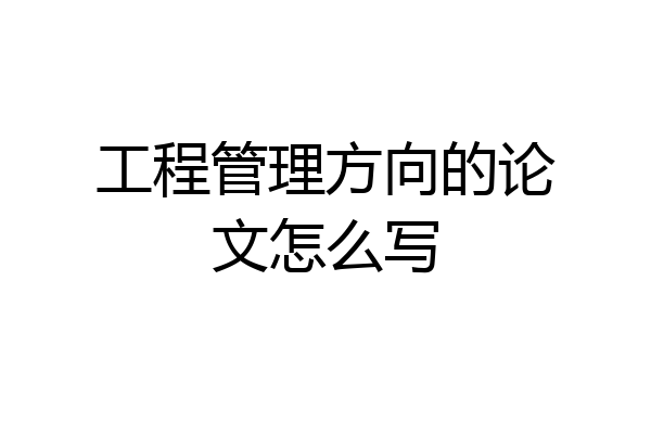 工程管理方向的论文怎么写