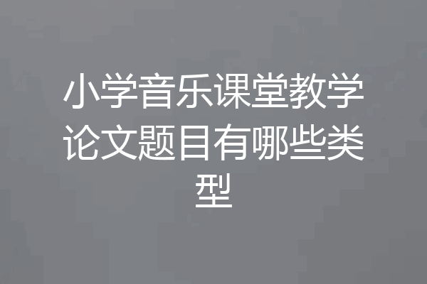 小学音乐课堂教学论文题目有哪些类型